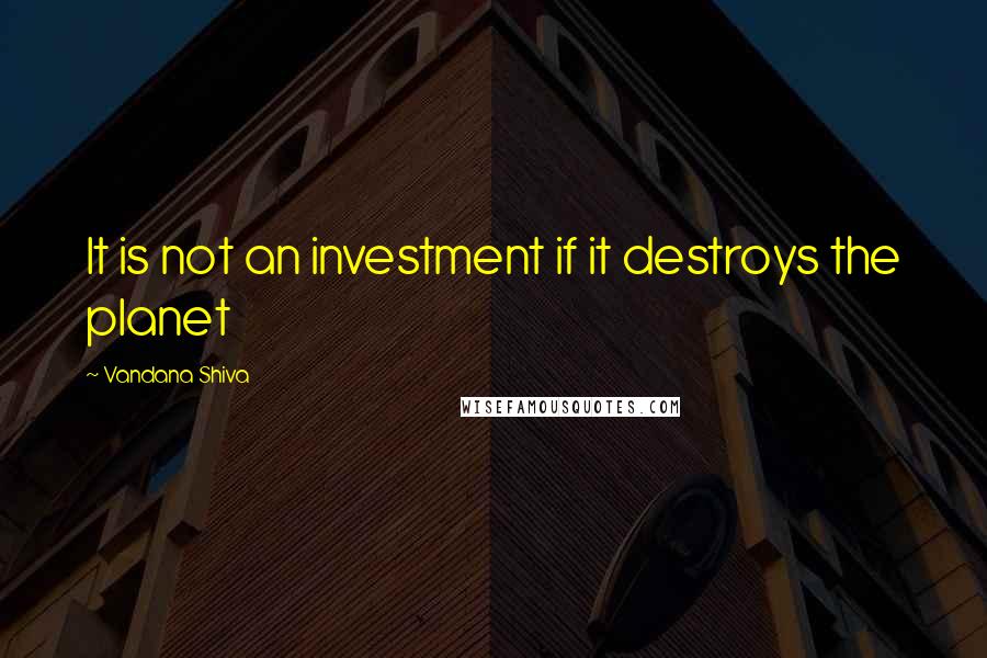 Vandana Shiva Quotes: It is not an investment if it destroys the planet