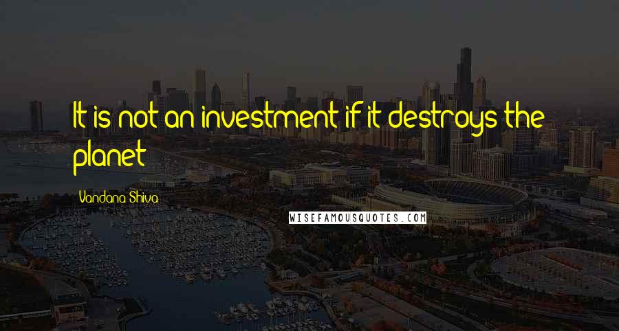 Vandana Shiva Quotes: It is not an investment if it destroys the planet