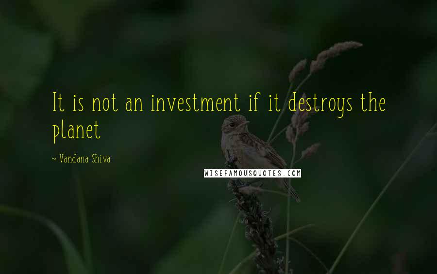 Vandana Shiva Quotes: It is not an investment if it destroys the planet