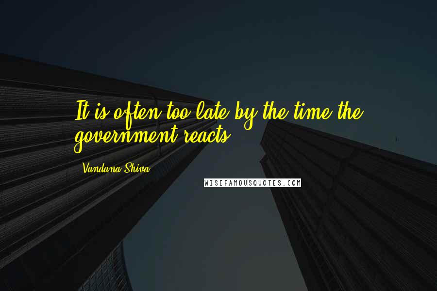 Vandana Shiva Quotes: It is often too late by the time the government reacts.