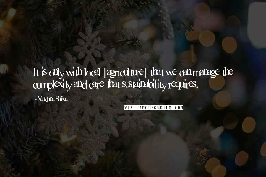 Vandana Shiva Quotes: It is only with local [agriculture] that we can manage the complexity and care that sustainability requires.
