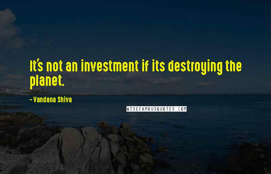 Vandana Shiva Quotes: It's not an investment if its destroying the planet.