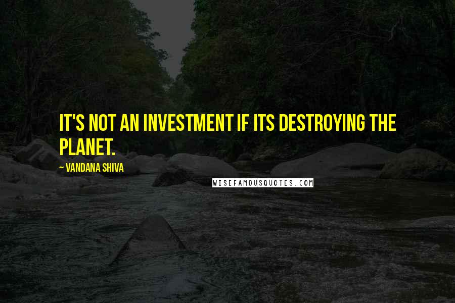 Vandana Shiva Quotes: It's not an investment if its destroying the planet.