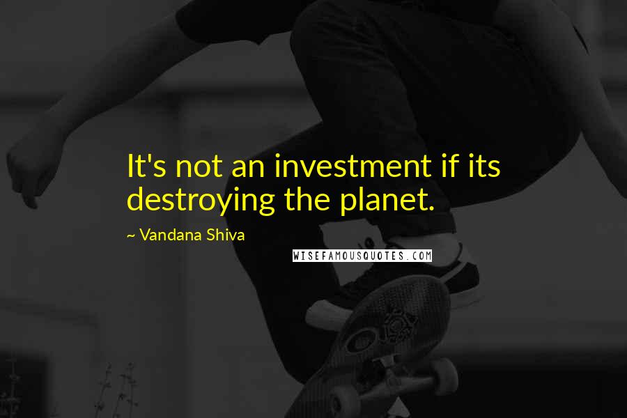 Vandana Shiva Quotes: It's not an investment if its destroying the planet.