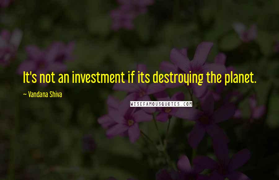 Vandana Shiva Quotes: It's not an investment if its destroying the planet.