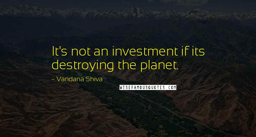 Vandana Shiva Quotes: It's not an investment if its destroying the planet.