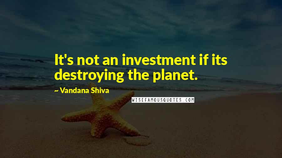 Vandana Shiva Quotes: It's not an investment if its destroying the planet.