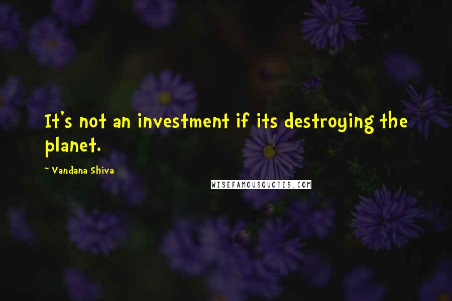 Vandana Shiva Quotes: It's not an investment if its destroying the planet.