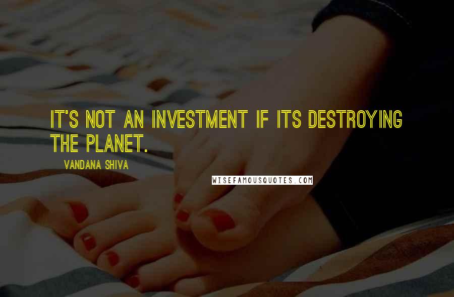 Vandana Shiva Quotes: It's not an investment if its destroying the planet.