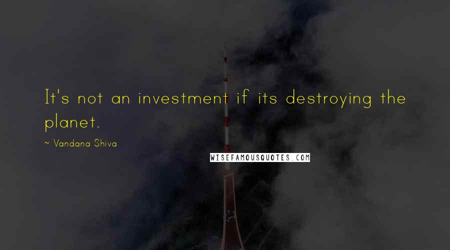 Vandana Shiva Quotes: It's not an investment if its destroying the planet.