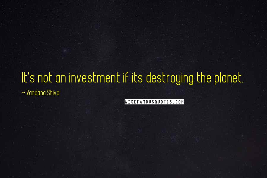 Vandana Shiva Quotes: It's not an investment if its destroying the planet.