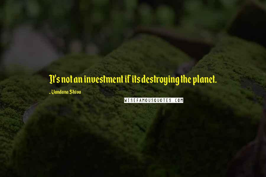 Vandana Shiva Quotes: It's not an investment if its destroying the planet.