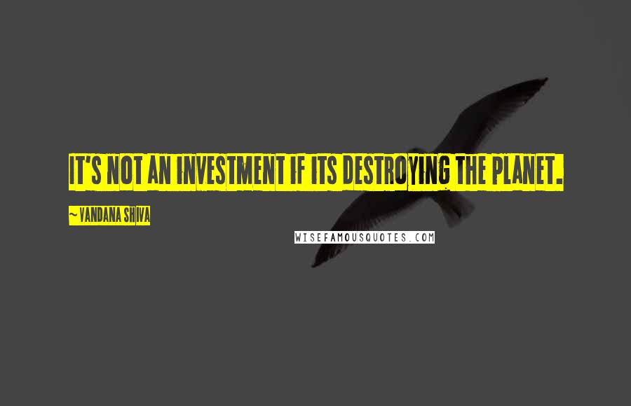 Vandana Shiva Quotes: It's not an investment if its destroying the planet.