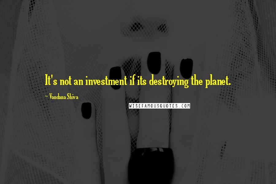 Vandana Shiva Quotes: It's not an investment if its destroying the planet.