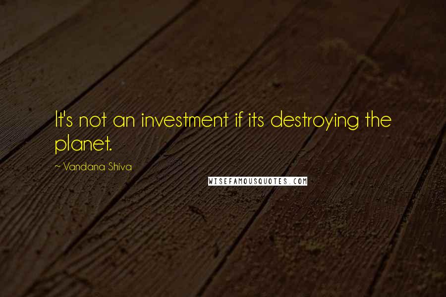 Vandana Shiva Quotes: It's not an investment if its destroying the planet.