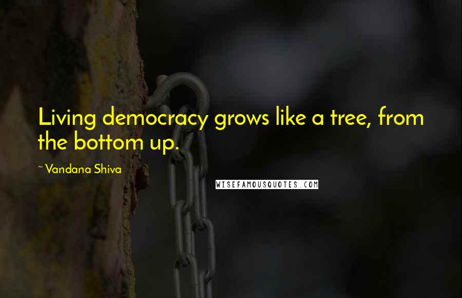 Vandana Shiva Quotes: Living democracy grows like a tree, from the bottom up.