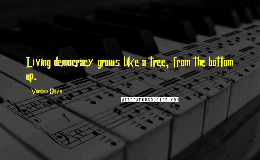Vandana Shiva Quotes: Living democracy grows like a tree, from the bottom up.