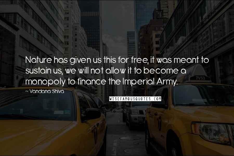 Vandana Shiva Quotes: Nature has given us this for free, it was meant to sustain us, we will not allow it to become a monopoly to finance the Imperial Army.