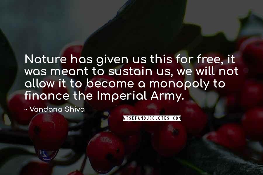 Vandana Shiva Quotes: Nature has given us this for free, it was meant to sustain us, we will not allow it to become a monopoly to finance the Imperial Army.