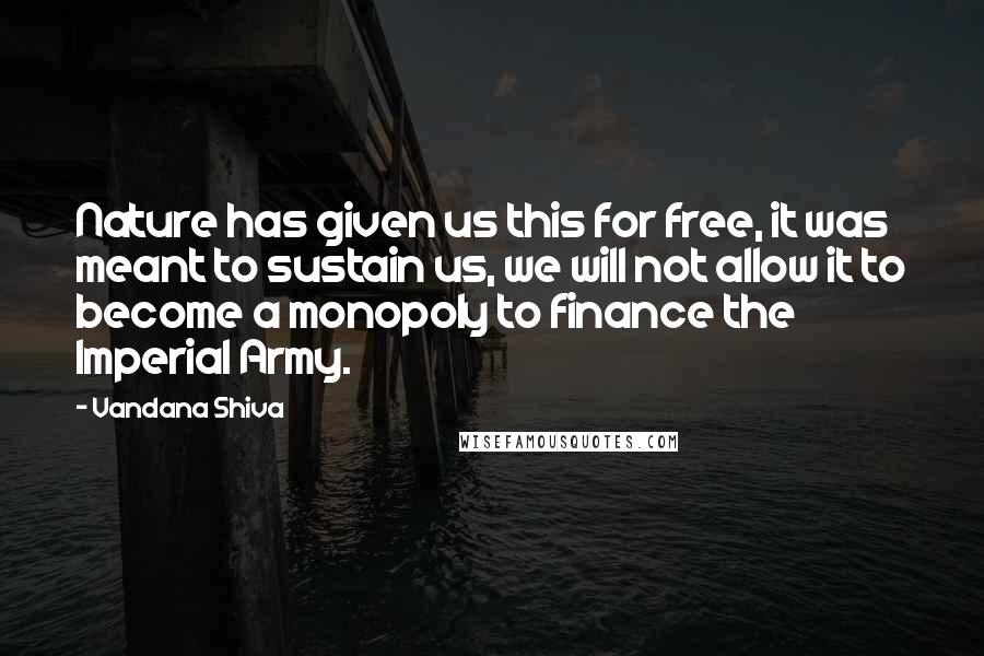 Vandana Shiva Quotes: Nature has given us this for free, it was meant to sustain us, we will not allow it to become a monopoly to finance the Imperial Army.