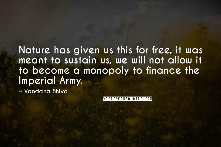 Vandana Shiva Quotes: Nature has given us this for free, it was meant to sustain us, we will not allow it to become a monopoly to finance the Imperial Army.