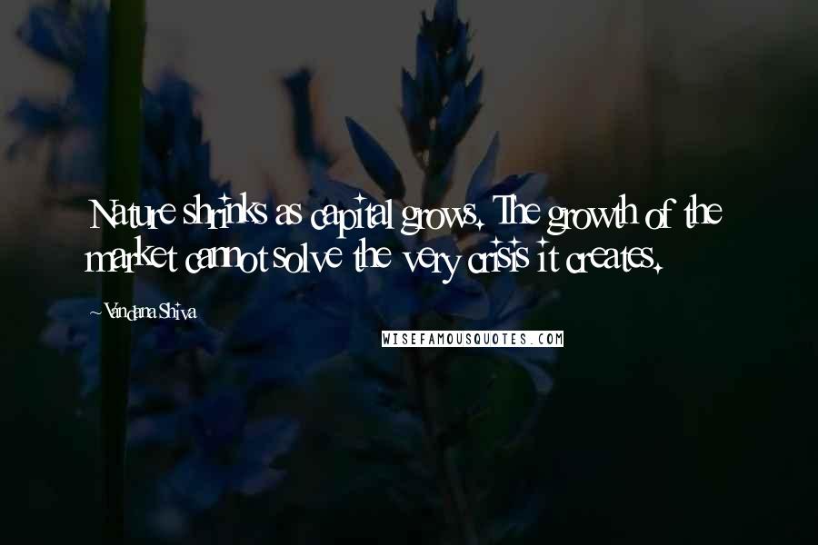 Vandana Shiva Quotes: Nature shrinks as capital grows. The growth of the market cannot solve the very crisis it creates.