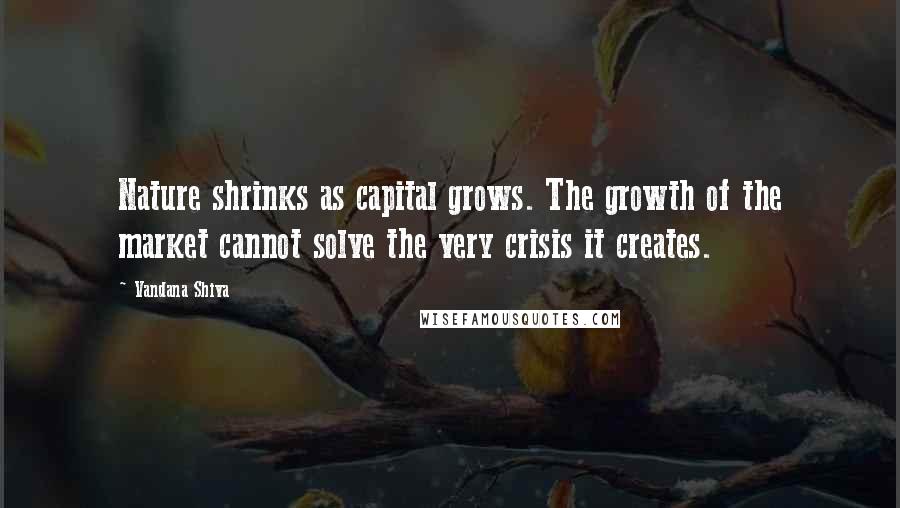 Vandana Shiva Quotes: Nature shrinks as capital grows. The growth of the market cannot solve the very crisis it creates.