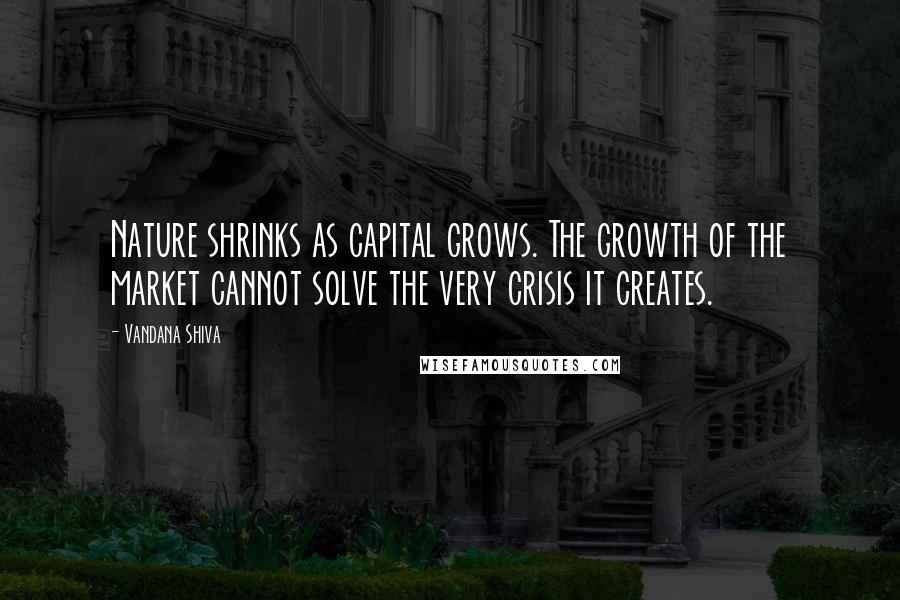 Vandana Shiva Quotes: Nature shrinks as capital grows. The growth of the market cannot solve the very crisis it creates.