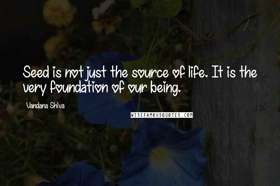 Vandana Shiva Quotes: Seed is not just the source of life. It is the very foundation of our being.