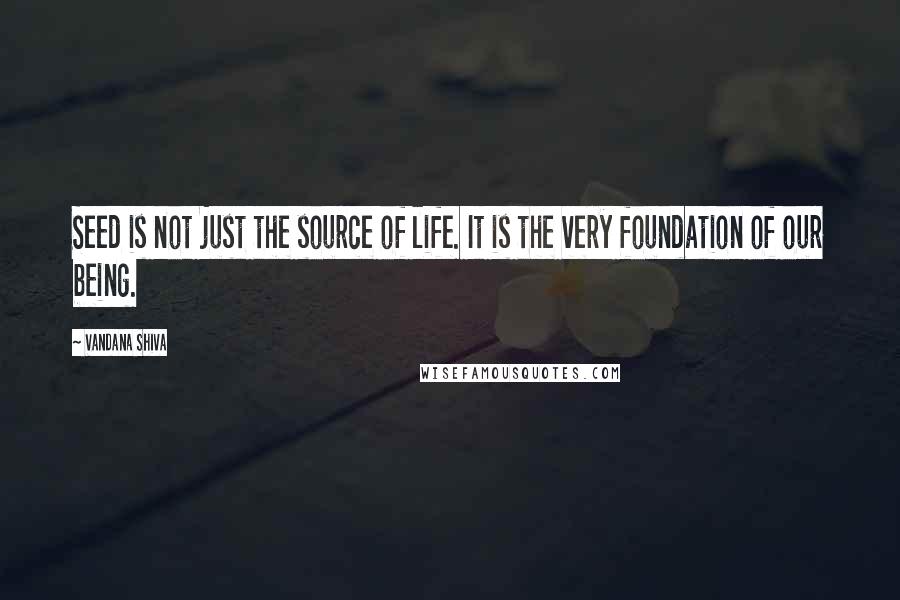 Vandana Shiva Quotes: Seed is not just the source of life. It is the very foundation of our being.