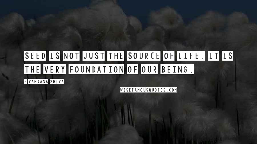 Vandana Shiva Quotes: Seed is not just the source of life. It is the very foundation of our being.