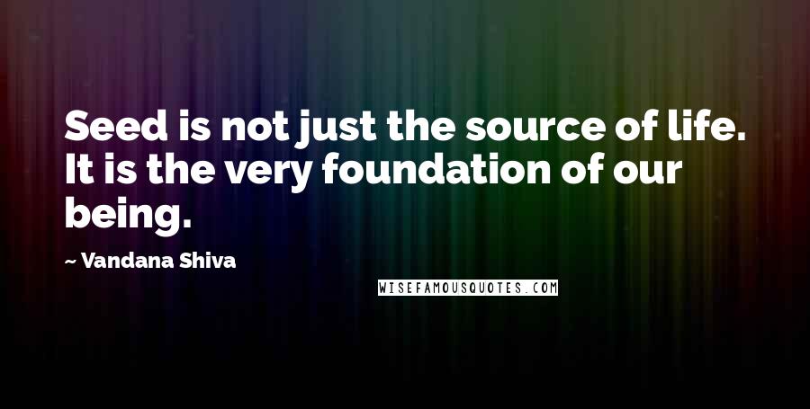 Vandana Shiva Quotes: Seed is not just the source of life. It is the very foundation of our being.