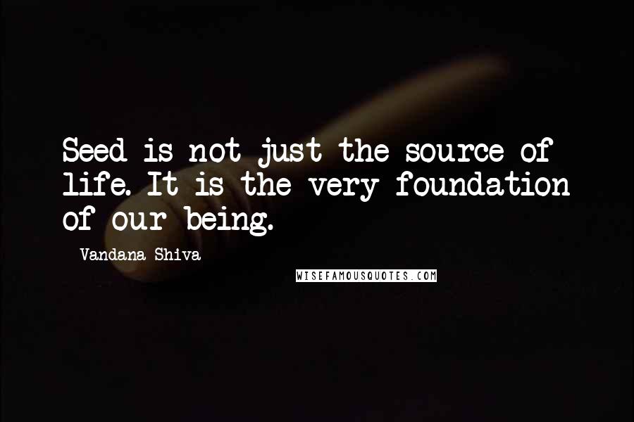 Vandana Shiva Quotes: Seed is not just the source of life. It is the very foundation of our being.