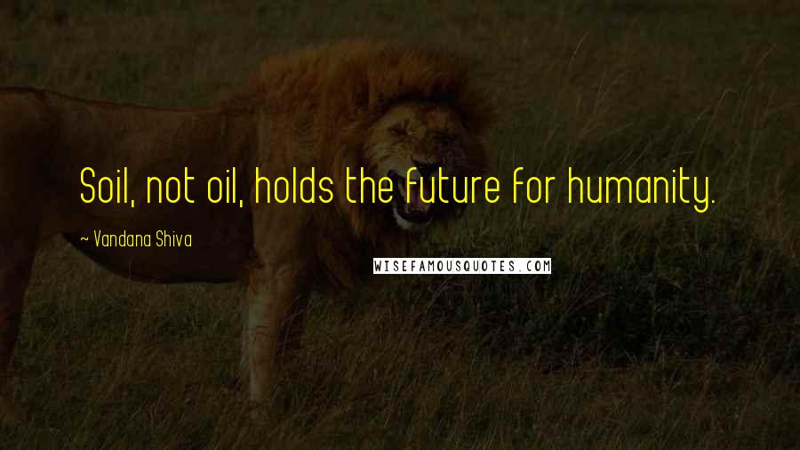 Vandana Shiva Quotes: Soil, not oil, holds the future for humanity.