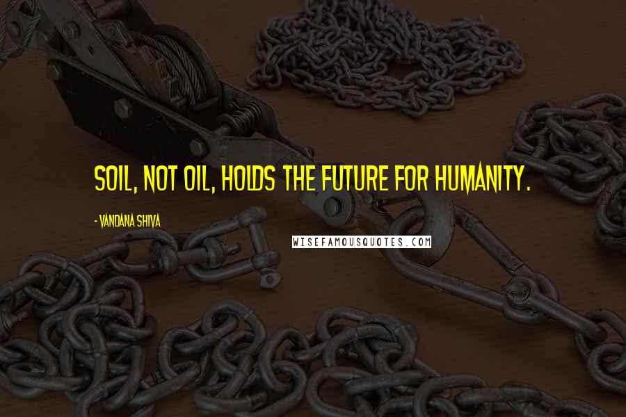 Vandana Shiva Quotes: Soil, not oil, holds the future for humanity.