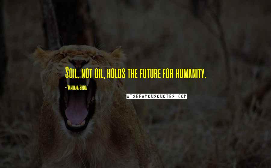 Vandana Shiva Quotes: Soil, not oil, holds the future for humanity.
