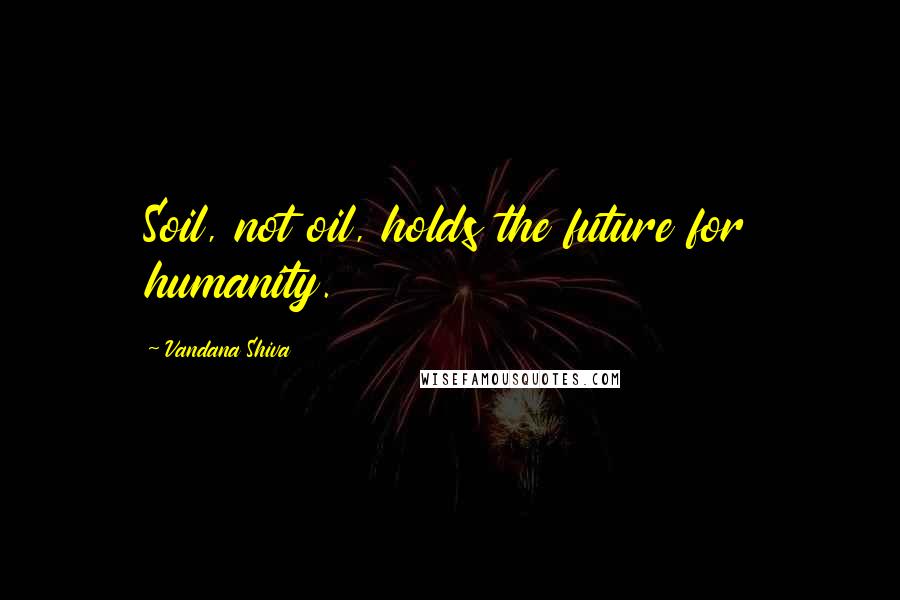 Vandana Shiva Quotes: Soil, not oil, holds the future for humanity.