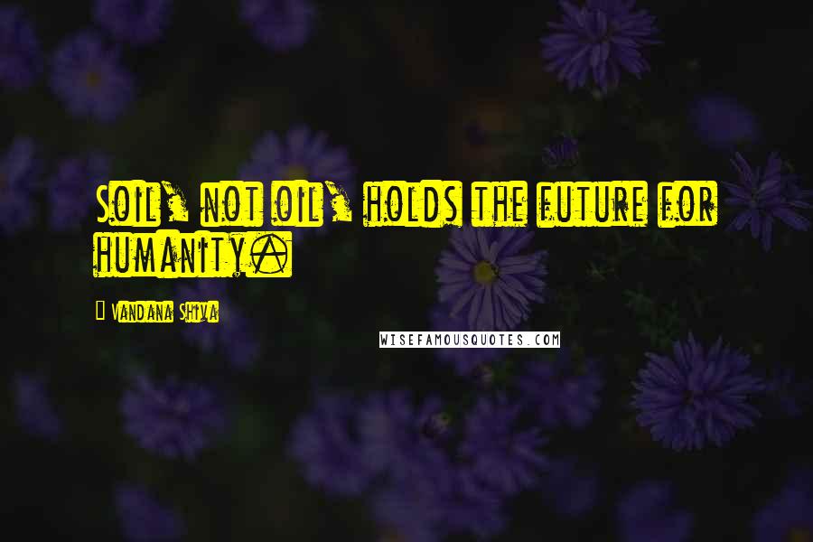 Vandana Shiva Quotes: Soil, not oil, holds the future for humanity.