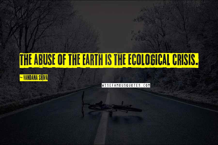 Vandana Shiva Quotes: The abuse of the Earth is the ecological crisis.