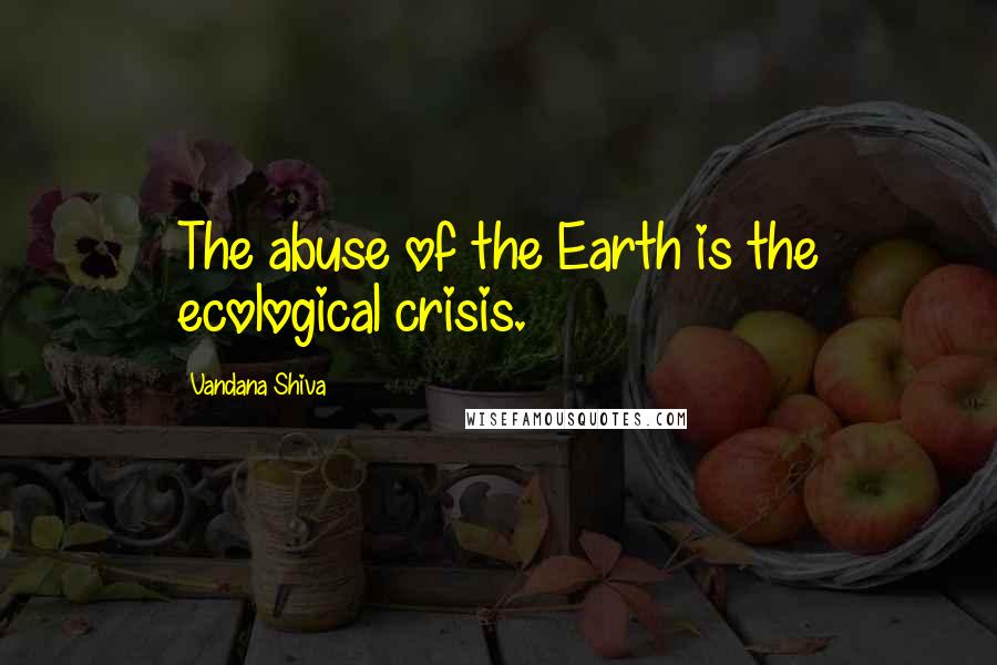 Vandana Shiva Quotes: The abuse of the Earth is the ecological crisis.