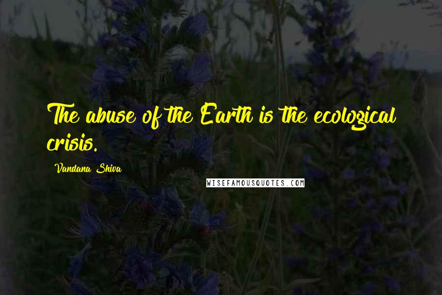 Vandana Shiva Quotes: The abuse of the Earth is the ecological crisis.