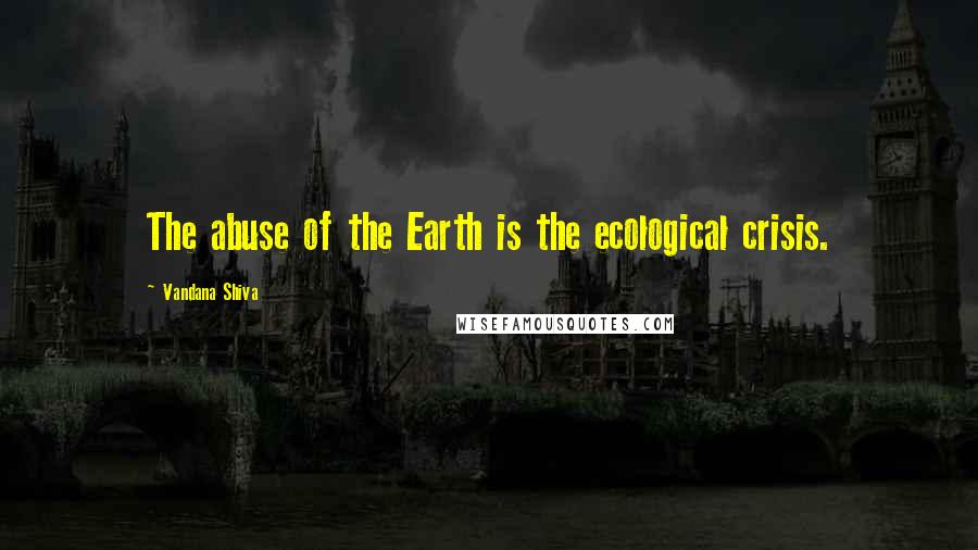 Vandana Shiva Quotes: The abuse of the Earth is the ecological crisis.