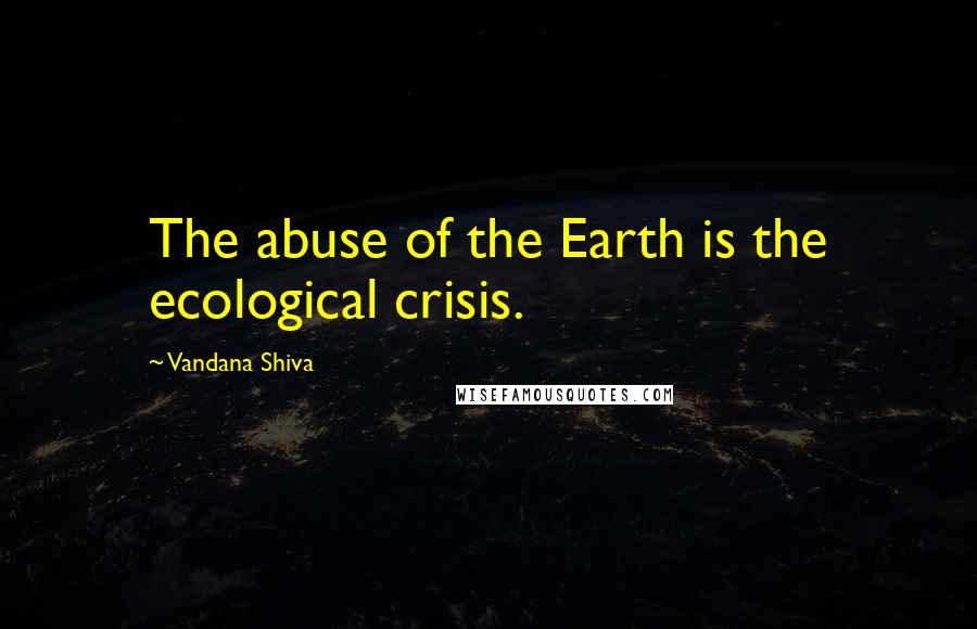 Vandana Shiva Quotes: The abuse of the Earth is the ecological crisis.