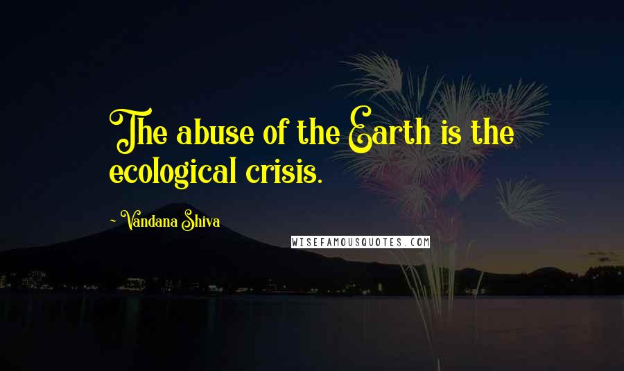 Vandana Shiva Quotes: The abuse of the Earth is the ecological crisis.