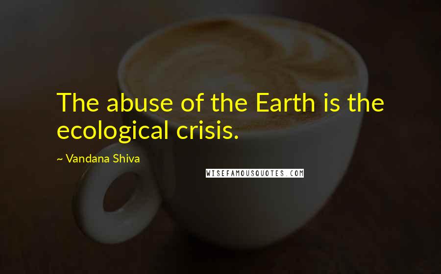 Vandana Shiva Quotes: The abuse of the Earth is the ecological crisis.