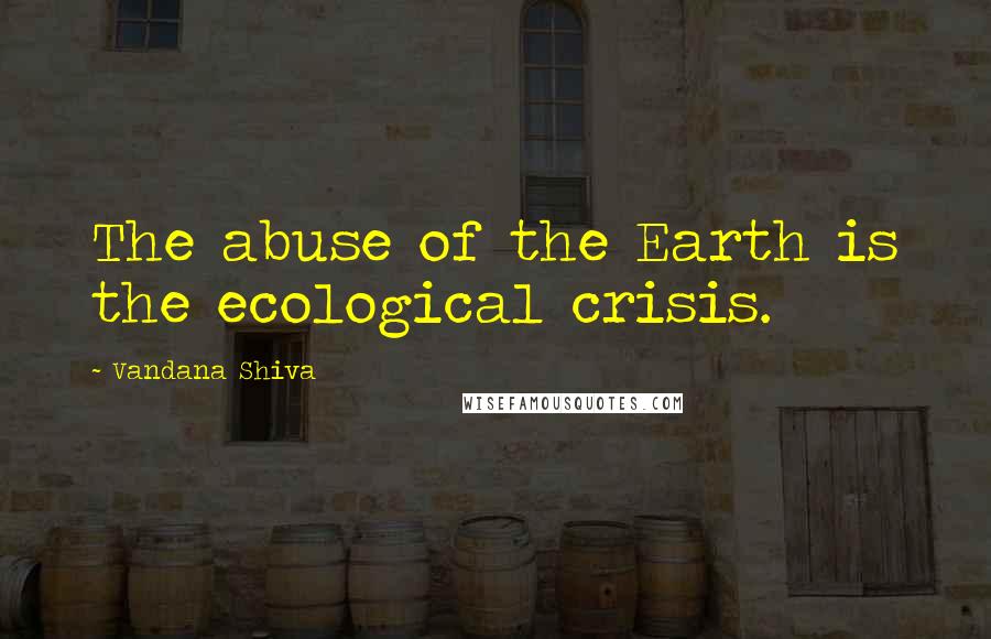 Vandana Shiva Quotes: The abuse of the Earth is the ecological crisis.