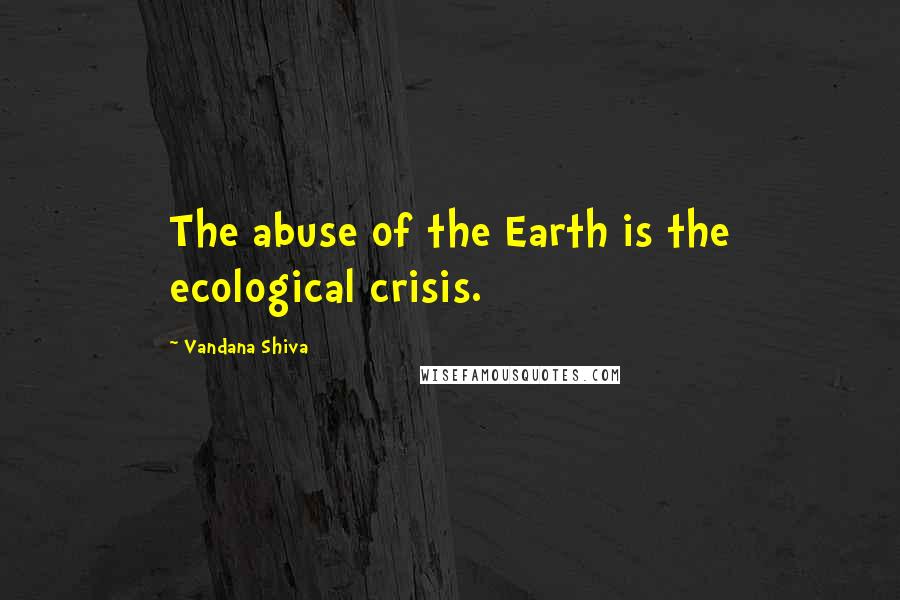 Vandana Shiva Quotes: The abuse of the Earth is the ecological crisis.