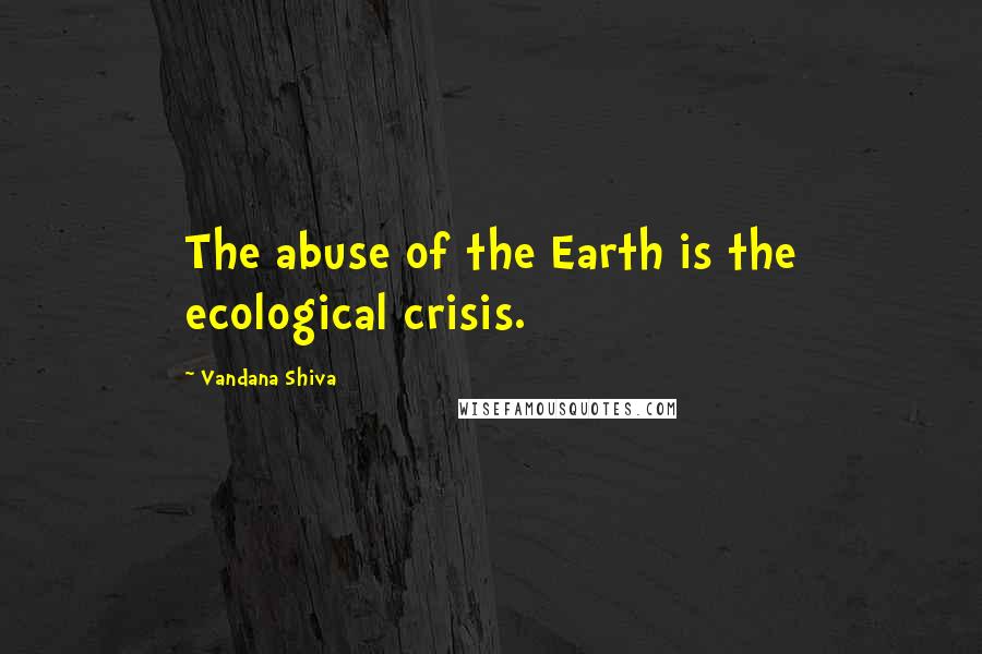 Vandana Shiva Quotes: The abuse of the Earth is the ecological crisis.