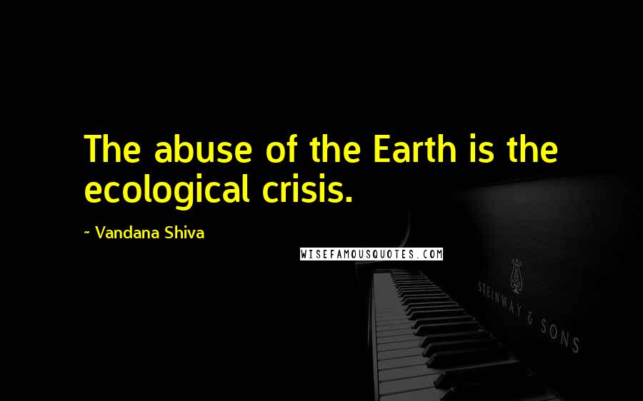Vandana Shiva Quotes: The abuse of the Earth is the ecological crisis.