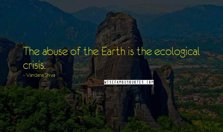 Vandana Shiva Quotes: The abuse of the Earth is the ecological crisis.